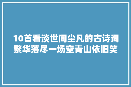 10首看淡世间尘凡的古诗词繁华落尽一场空青山依旧笑春风