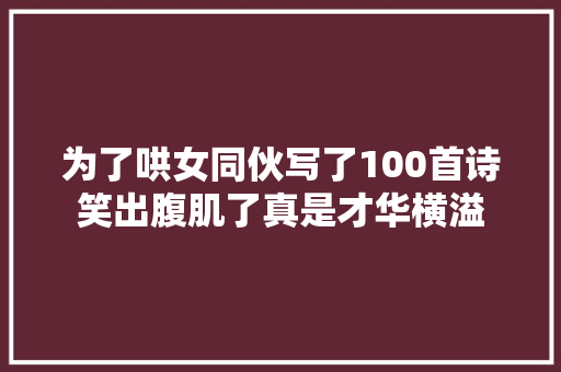为了哄女同伙写了100首诗笑出腹肌了真是才华横溢