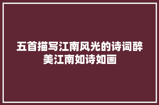 五首描写江南风光的诗词醉美江南如诗如画