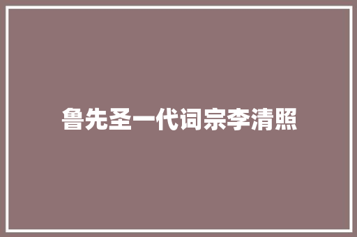 鲁先圣一代词宗李清照
