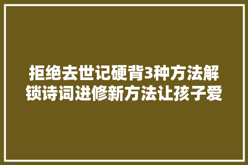 拒绝去世记硬背3种方法解锁诗词进修新方法让孩子爱上古诗词