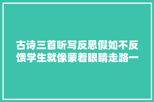 古诗三首听写反思假如不反馈学生就像蒙着眼睛走路一样