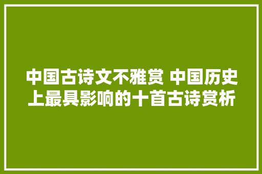 中国古诗文不雅赏 中国历史上最具影响的十首古诗赏析