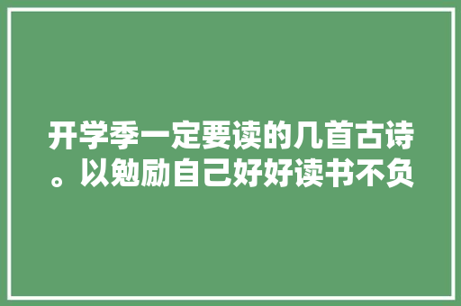 开学季一定要读的几首古诗。以勉励自己好好读书不负年光时间