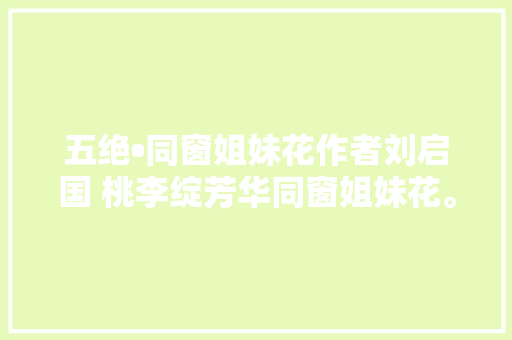 五绝•同窗姐妹花作者刘启国 桃李绽芳华同窗姐妹花。