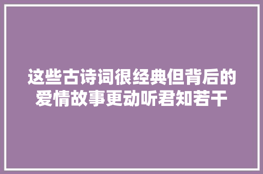 这些古诗词很经典但背后的爱情故事更动听君知若干
