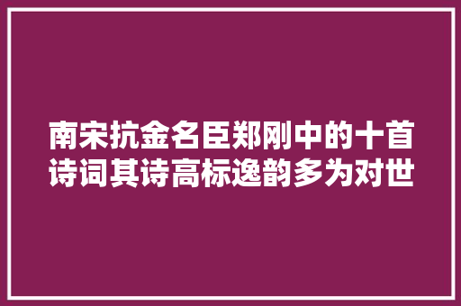 南宋抗金名臣郑刚中的十首诗词其诗高标逸韵多为对世事的无奈
