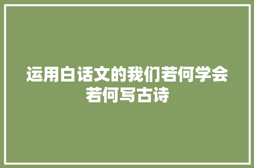 运用白话文的我们若何学会若何写古诗