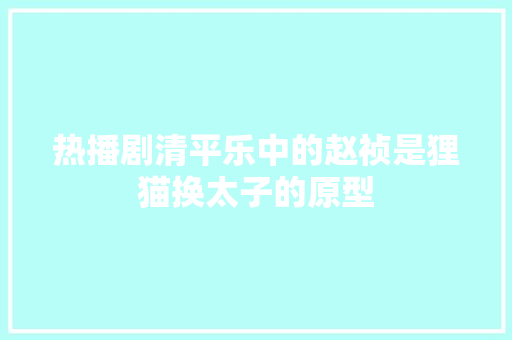 热播剧清平乐中的赵祯是狸猫换太子的原型