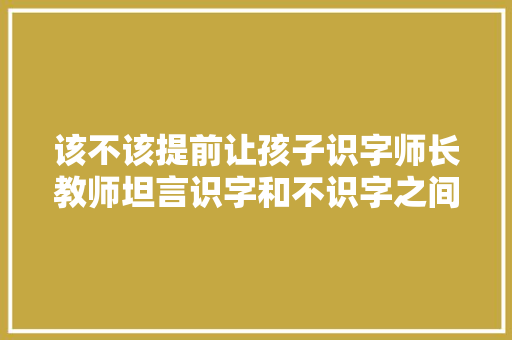 该不该提前让孩子识字师长教师坦言识字和不识字之间的差别真不小