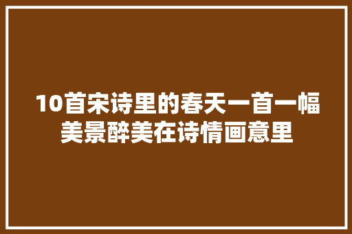 10首宋诗里的春天一首一幅美景醉美在诗情画意里