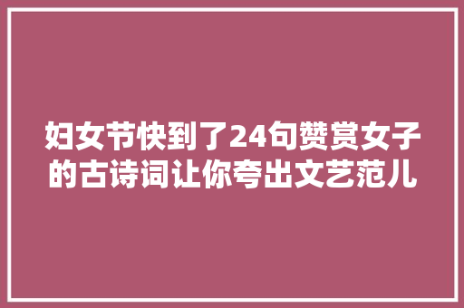 妇女节快到了24句赞赏女子的古诗词让你夸出文艺范儿