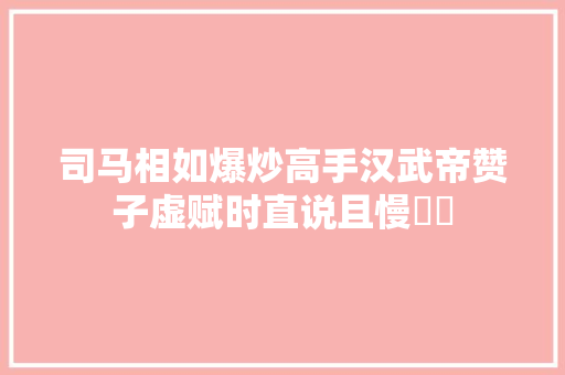 司马相如爆炒高手汉武帝赞子虚赋时直说且慢⋯⋯