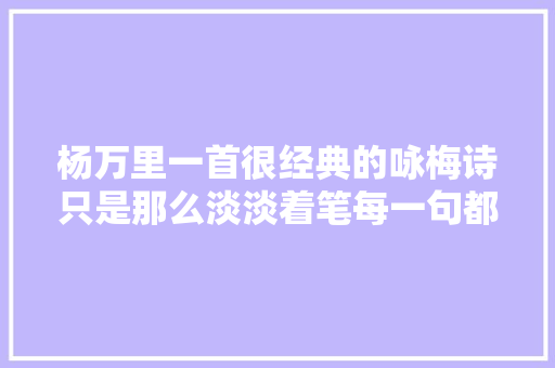 杨万里一首很经典的咏梅诗只是那么淡淡着笔每一句都如诗如画