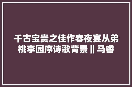千古宝贵之佳作春夜宴从弟桃李园序诗歌背景‖马睿