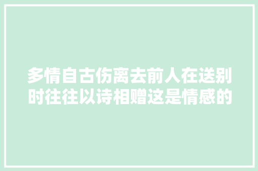 多情自古伤离去前人在送别时往往以诗相赠这是情感的最美表达