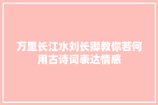 万里长江水刘长卿教你若何用古诗词表达情感