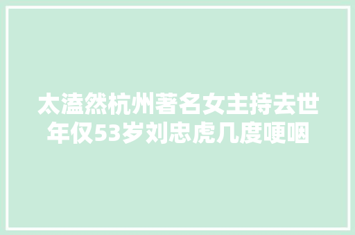 太溘然杭州著名女主持去世年仅53岁刘忠虎几度哽咽