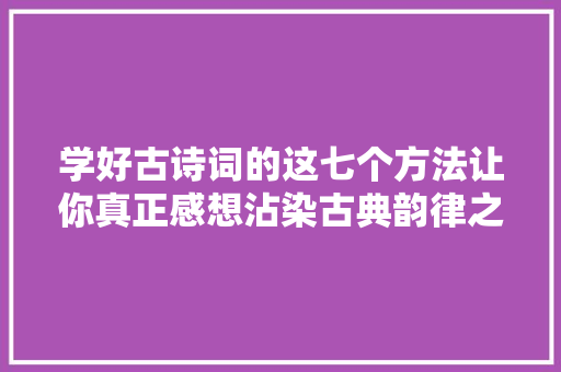 学好古诗词的这七个方法让你真正感想沾染古典韵律之美