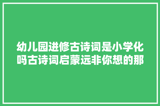 幼儿园进修古诗词是小学化吗古诗词启蒙远非你想的那么简单