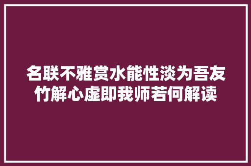 名联不雅赏水能性淡为吾友竹解心虚即我师若何解读