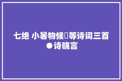 七绝 小暑物候​等诗词三首●诗晓言
