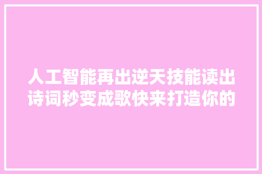人工智能再出逆天技能读出诗词秒变成歌快来打造你的专属经典单曲吧