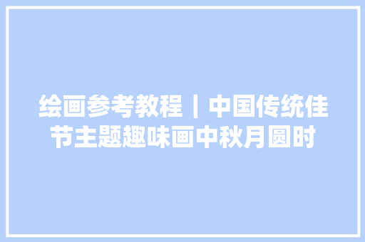 绘画参考教程｜中国传统佳节主题趣味画中秋月圆时