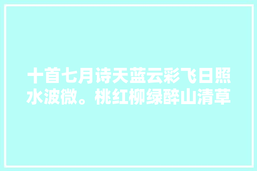 十首七月诗天蓝云彩飞日照水波微。桃红柳绿醉山清草木肥。
