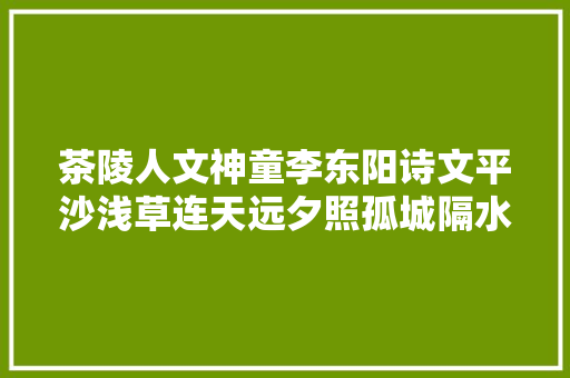 茶陵人文神童李东阳诗文平沙浅草连天远夕照孤城隔水看篇