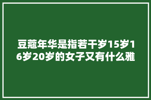 豆蔻年华是指若干岁15岁16岁20岁的女子又有什么雅称呢