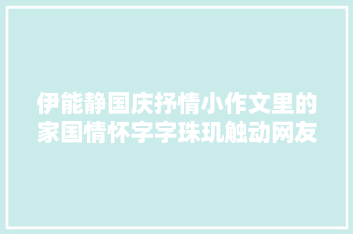 伊能静国庆抒情小作文里的家国情怀字字珠玑触动网友心弦