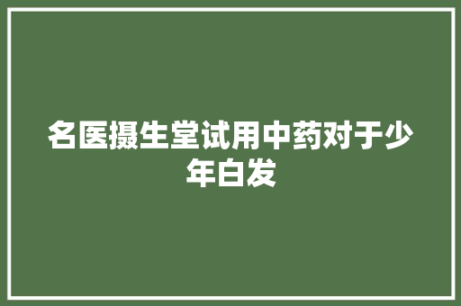 名医摄生堂试用中药对于少年白发