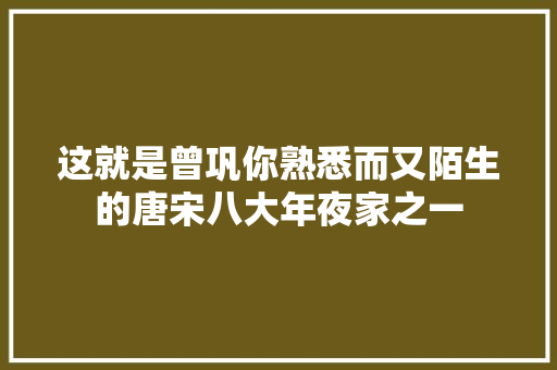 这就是曾巩你熟悉而又陌生的唐宋八大年夜家之一