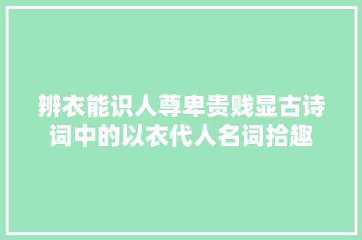 辨衣能识人尊卑贵贱显古诗词中的以衣代人名词拾趣