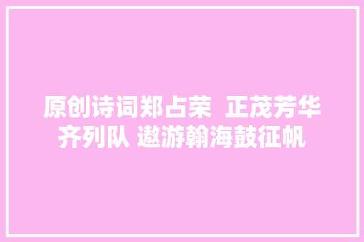 原创诗词郑占荣  正茂芳华齐列队 遨游翰海鼓征帆