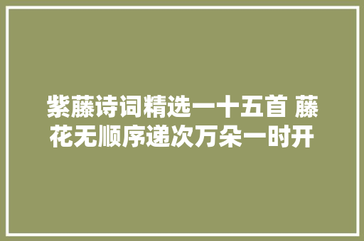 紫藤诗词精选一十五首 藤花无顺序递次万朵一时开