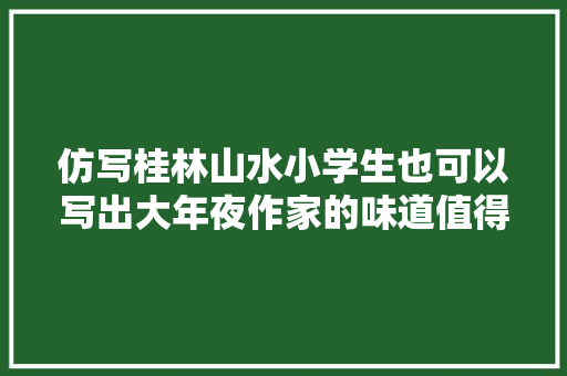 仿写桂林山水小学生也可以写出大年夜作家的味道值得收藏