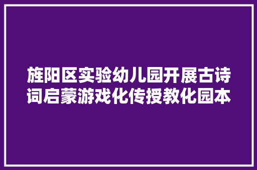 旌阳区实验幼儿园开展古诗词启蒙游戏化传授教化园本教研