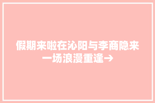 假期来啦在沁阳与李商隐来一场浪漫重逢→