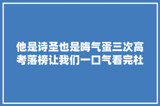 他是诗圣也是晦气蛋三次高考落榜让我们一口气看完杜甫的生平