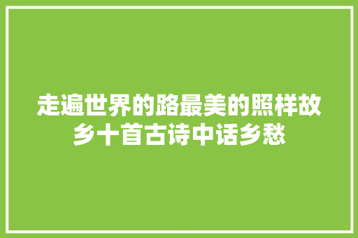 走遍世界的路最美的照样故乡十首古诗中话乡愁