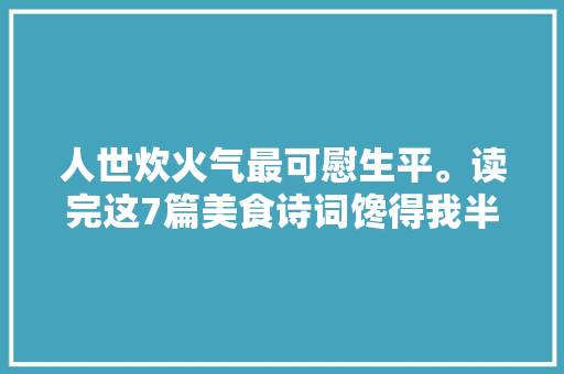 人世炊火气最可慰生平。读完这7篇美食诗词馋得我半夜睡不着