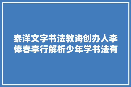 泰洋文字书法教诲创办人李俸春李行解析少年学书法有哪些益处