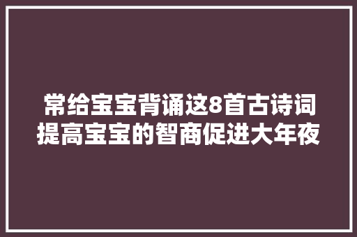 常给宝宝背诵这8首古诗词提高宝宝的智商促进大年夜脑发育