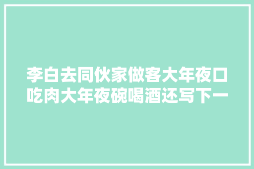 李白去同伙家做客大年夜口吃肉大年夜碗喝酒还写下一首经典有趣的诗