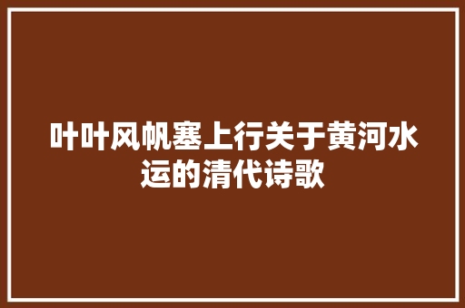 叶叶风帆塞上行关于黄河水运的清代诗歌