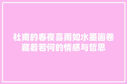 杜甫的春夜喜雨如水墨画卷藏着若何的情感与哲思