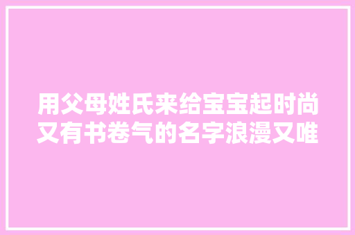 用父母姓氏来给宝宝起时尚又有书卷气的名字浪漫又唯美