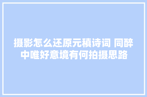 摄影怎么还原元稹诗词 同醉中唯好意境有何拍摄思路